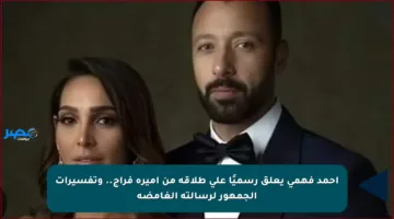 أحمد فهمي يعلق رسميًا على طلاقه من أميرة فراج.. وتفسيرات الجمهور لرسالته الغامضة